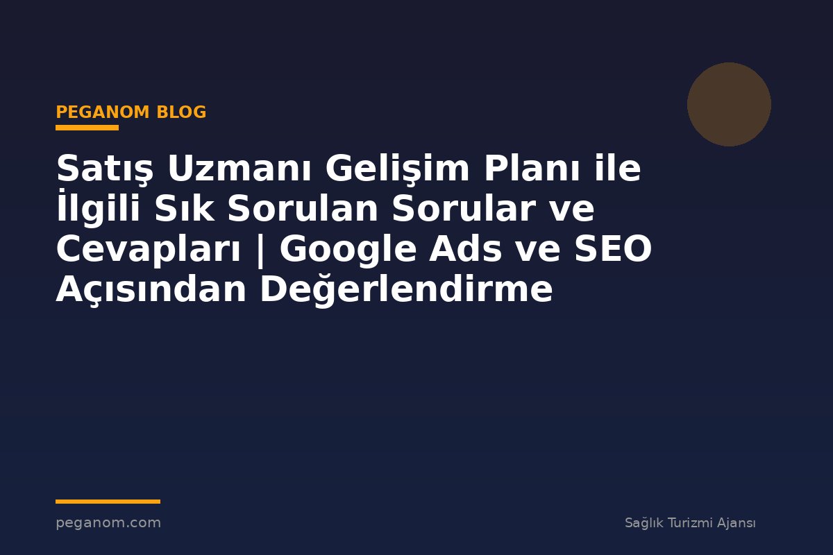 Satış Uzmanı Gelişim Planı ile İlgili Sık Sorulan Sorular ve Cevapları | Google Ads ve SEO Açısından Değerlendirme