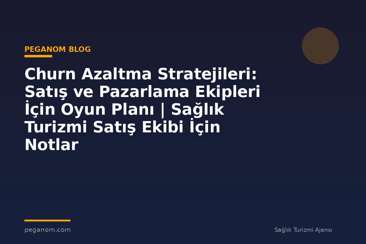 Churn Azaltma Stratejileri: Satış ve Pazarlama Ekipleri İçin Oyun Planı | Sağlık Turizmi Satış Ekibi İçin Notlar