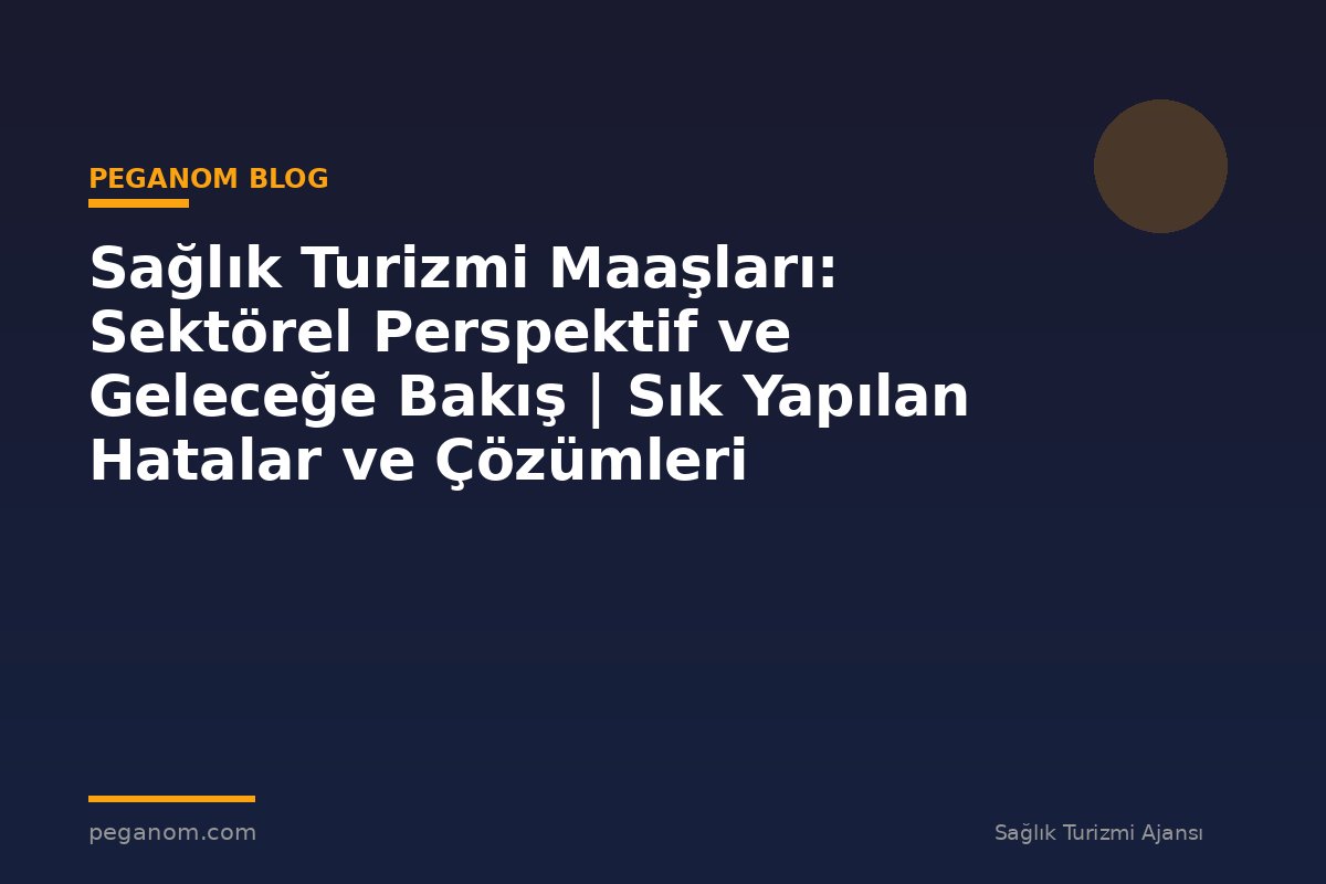 Sağlık Turizmi Maaşları: Sektörel Perspektif ve Geleceğe Bakış | Sık Yapılan Hatalar ve Çözümleri