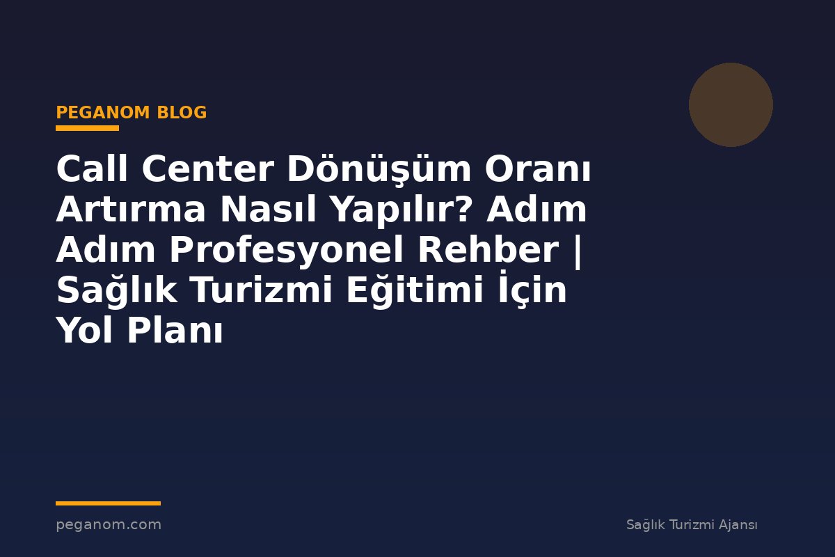 Call Center Dönüşüm Oranı Artırma Nasıl Yapılır? Adım Adım Profesyonel Rehber | Sağlık Turizmi Eğitimi İçin Yol Planı