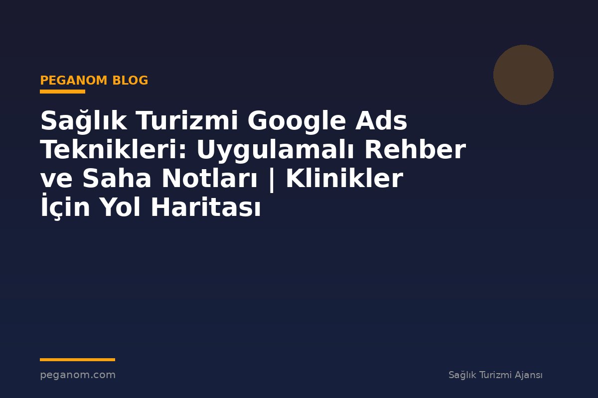 Sağlık Turizmi Google Ads Teknikleri: Uygulamalı Rehber ve Saha Notları | Klinikler İçin Yol Haritası