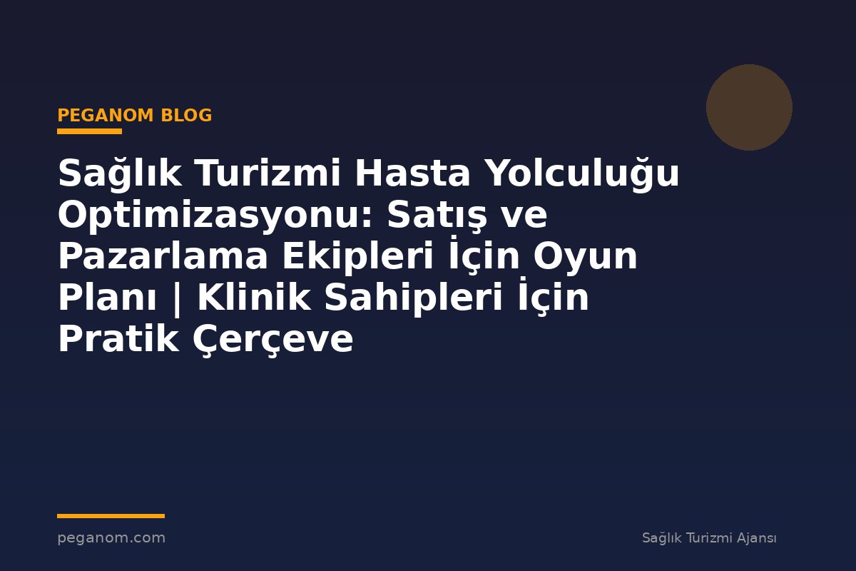 Sağlık Turizmi Hasta Yolculuğu Optimizasyonu: Satış ve Pazarlama Ekipleri İçin Oyun Planı | Klinik Sahipleri İçin Pratik Çerçeve