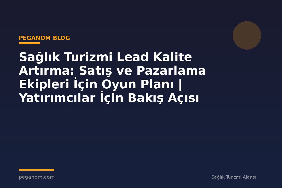 Sağlık Turizmi Lead Kalite Artırma: Satış ve Pazarlama Ekipleri İçin Oyun Planı | Yatırımcılar İçin Bakış Açısı