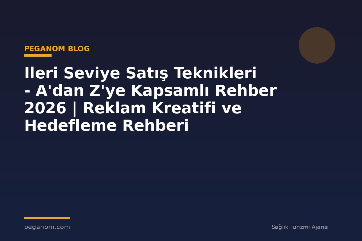 Ileri Seviye Satış Teknikleri - A'dan Z'ye Kapsamlı Rehber 2026 | Reklam Kreatifi ve Hedefleme Rehberi