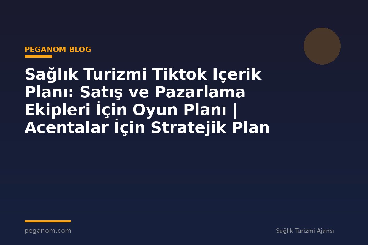 Sağlık Turizmi Tiktok Içerik Planı: Satış ve Pazarlama Ekipleri İçin Oyun Planı | Acentalar İçin Stratejik Plan