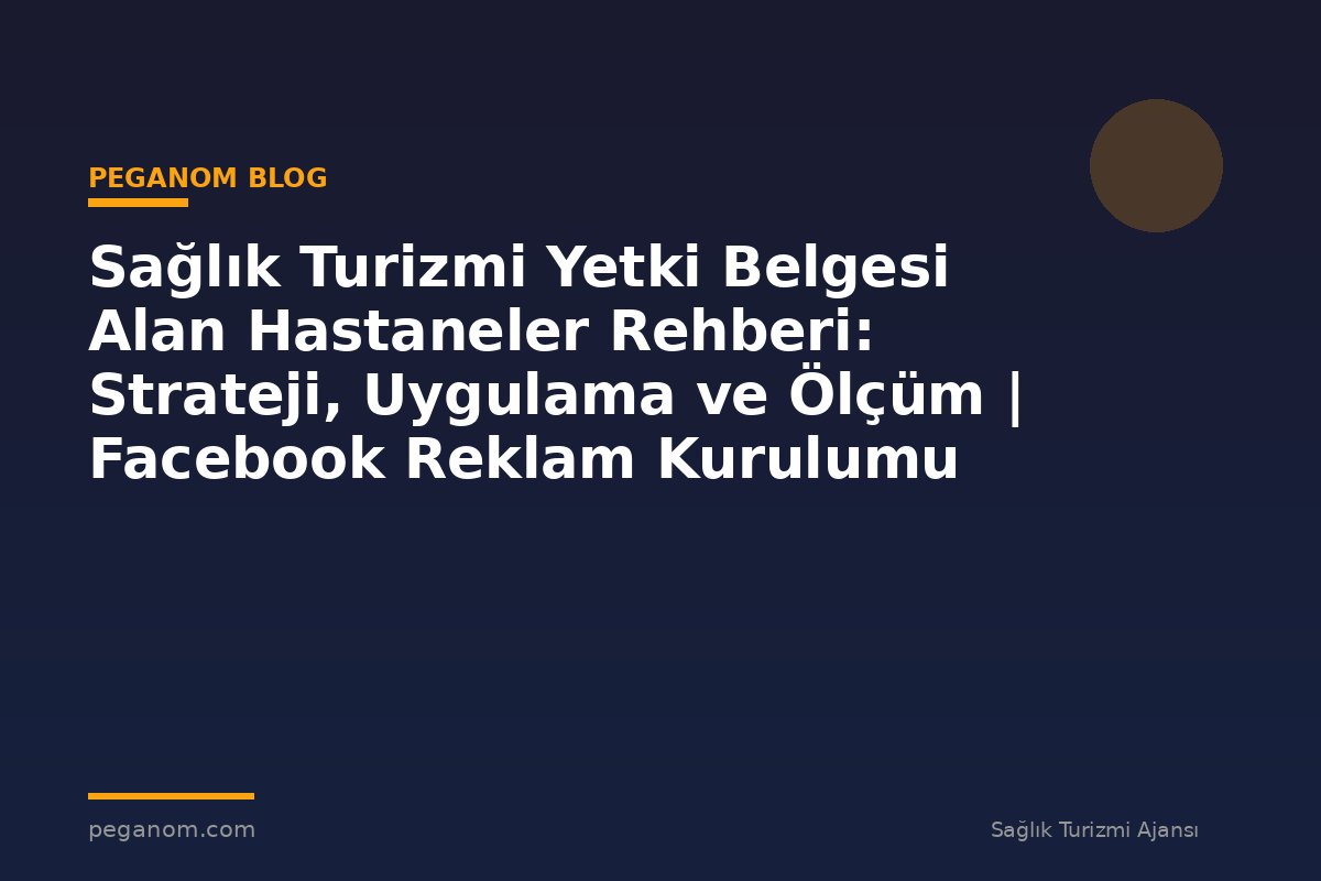 Sağlık Turizmi Yetki Belgesi Alan Hastaneler Rehberi: Strateji, Uygulama ve Ölçüm | Facebook Reklam Kurulumu