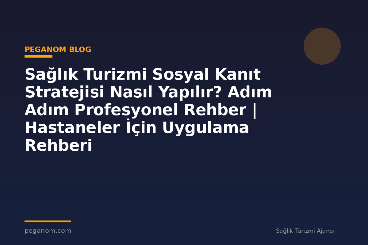 Sağlık Turizmi Sosyal Kanıt Stratejisi Nasıl Yapılır? Adım Adım Profesyonel Rehber | Hastaneler İçin Uygulama Rehberi