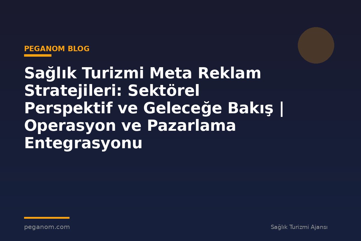 Sağlık Turizmi Meta Reklam Stratejileri: Sektörel Perspektif ve Geleceğe Bakış | Operasyon ve Pazarlama Entegrasyonu