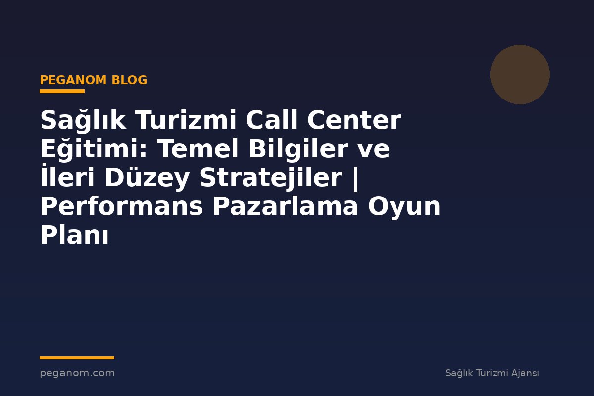 Sağlık Turizmi Call Center Eğitimi: Temel Bilgiler ve İleri Düzey Stratejiler | Performans Pazarlama Oyun Planı