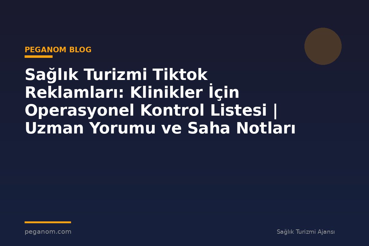 Sağlık Turizmi Tiktok Reklamları: Klinikler İçin Operasyonel Kontrol Listesi | Uzman Yorumu ve Saha Notları