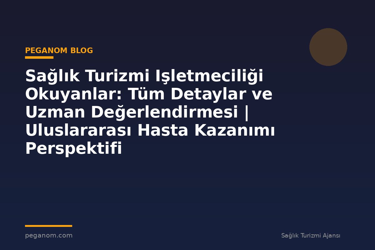 Sağlık Turizmi Işletmeciliği Okuyanlar: Tüm Detaylar ve Uzman Değerlendirmesi | Uluslararası Hasta Kazanımı Perspektifi