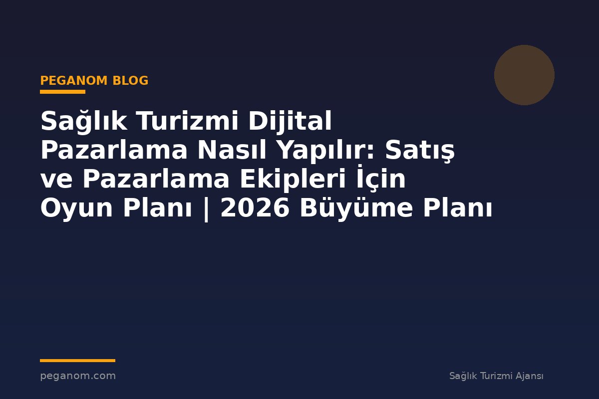 Sağlık Turizmi Dijital Pazarlama Nasıl Yapılır: Satış ve Pazarlama Ekipleri İçin Oyun Planı | 2026 Büyüme Planı