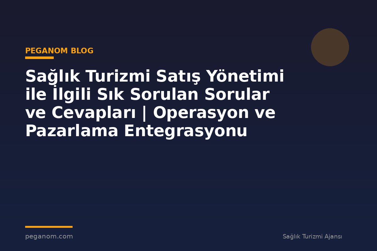 Sağlık Turizmi Satış Yönetimi ile İlgili Sık Sorulan Sorular ve Cevapları | Operasyon ve Pazarlama Entegrasyonu