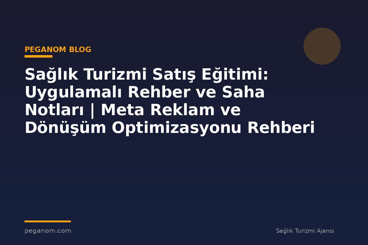 Sağlık Turizmi Satış Eğitimi: Uygulamalı Rehber ve Saha Notları | Meta Reklam ve Dönüşüm Optimizasyonu Rehberi