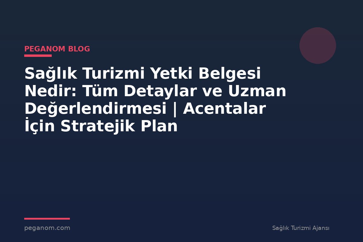 Sağlık Turizmi Yetki Belgesi Nedir: Tüm Detaylar ve Uzman Değerlendirmesi | Acentalar İçin Stratejik Plan