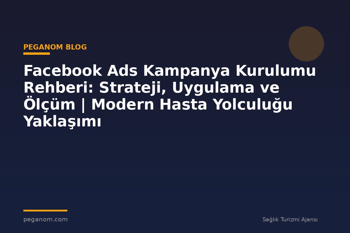 Facebook Ads Kampanya Kurulumu Rehberi: Strateji, Uygulama ve Ölçüm | Modern Hasta Yolculuğu Yaklaşımı