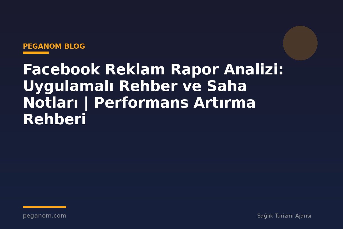 Facebook Reklam Rapor Analizi: Uygulamalı Rehber ve Saha Notları | Performans Artırma Rehberi