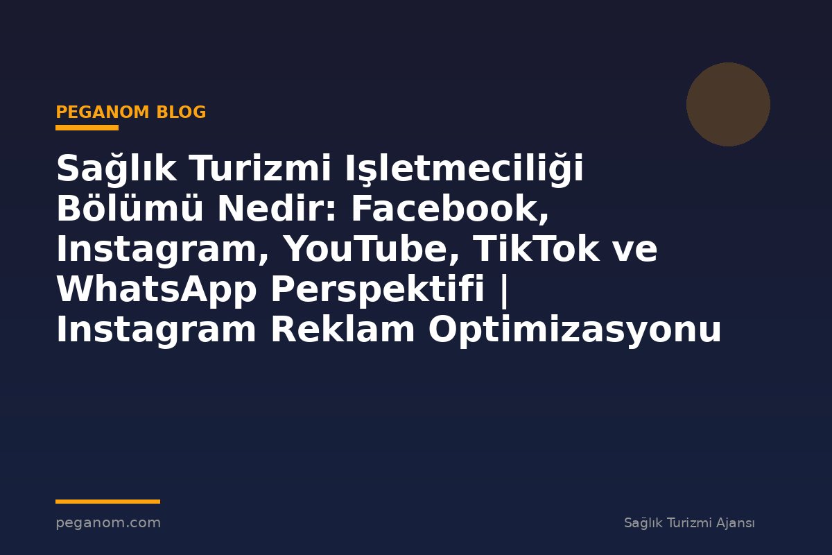 Sağlık Turizmi Işletmeciliği Bölümü Nedir: Facebook, Instagram, YouTube, TikTok ve WhatsApp Perspektifi | Instagram Reklam Optimizasyonu