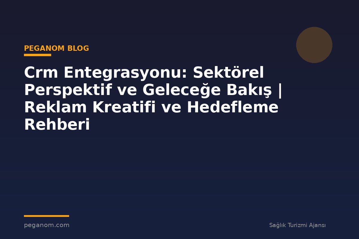 Crm Entegrasyonu: Sektörel Perspektif ve Geleceğe Bakış | Reklam Kreatifi ve Hedefleme Rehberi
