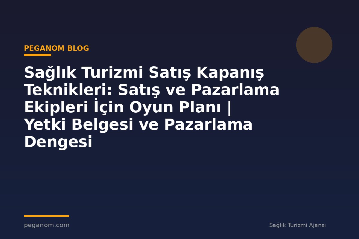 Sağlık Turizmi Satış Kapanış Teknikleri: Satış ve Pazarlama Ekipleri İçin Oyun Planı | Yetki Belgesi ve Pazarlama Dengesi