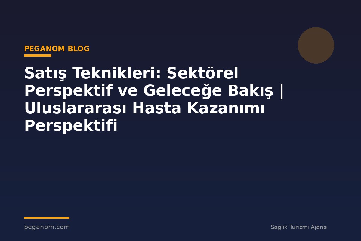 Satış Teknikleri: Sektörel Perspektif ve Geleceğe Bakış | Uluslararası Hasta Kazanımı Perspektifi