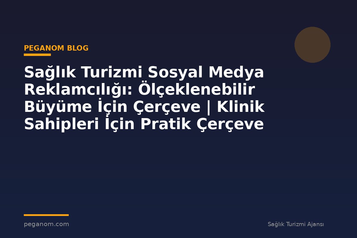 Sağlık Turizmi Sosyal Medya Reklamcılığı: Ölçeklenebilir Büyüme İçin Çerçeve | Klinik Sahipleri İçin Pratik Çerçeve