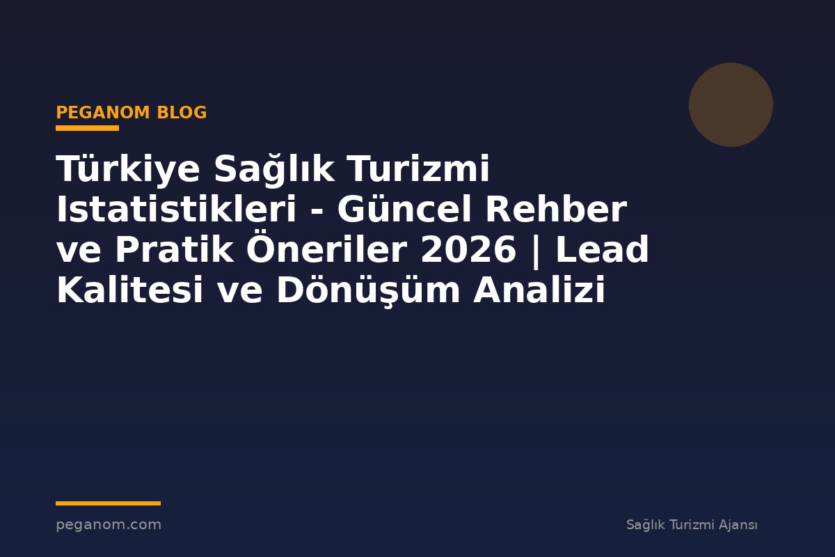 Türkiye Sağlık Turizmi Istatistikleri - Güncel Rehber ve Pratik Öneriler 2026 | Lead Kalitesi ve Dönüşüm Analizi
