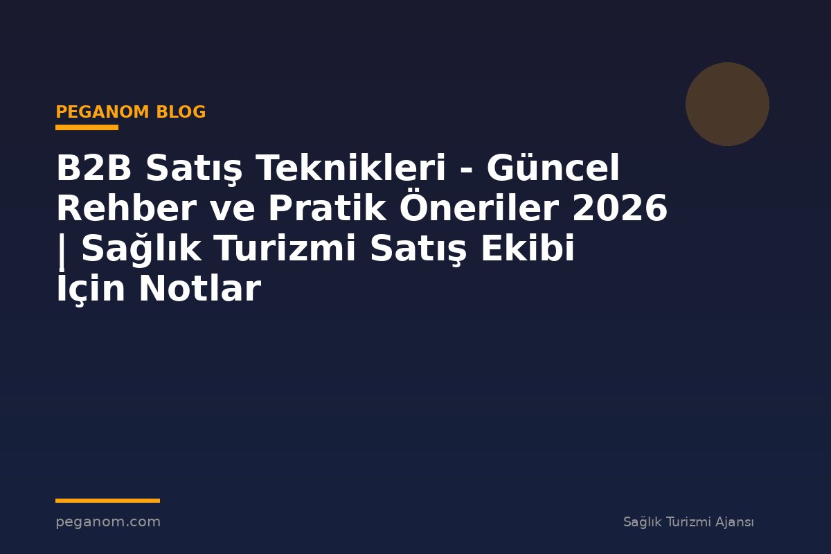 B2B Satış Teknikleri - Güncel Rehber ve Pratik Öneriler 2026 | Sağlık Turizmi Satış Ekibi İçin Notlar
