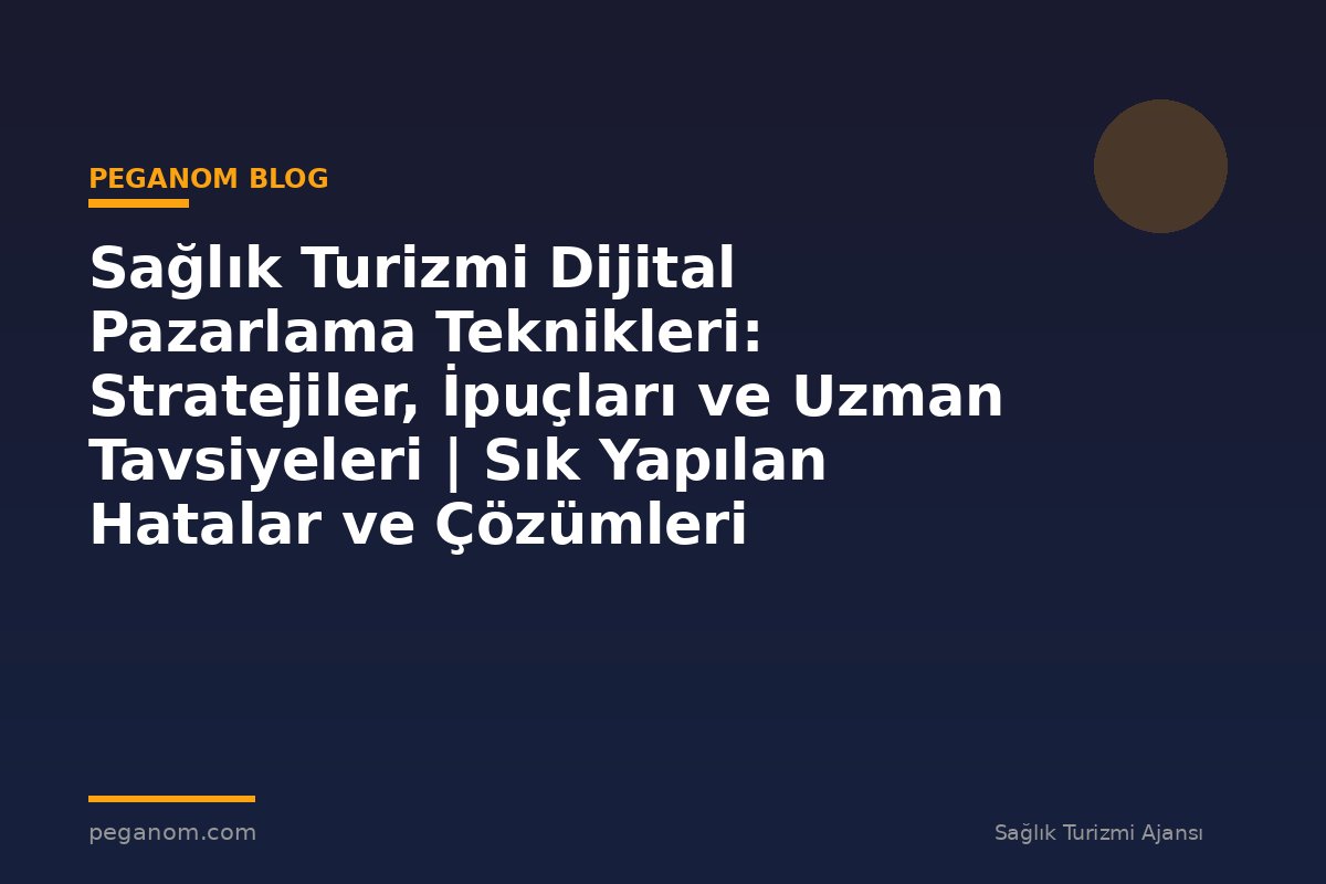 Sağlık Turizmi Dijital Pazarlama Teknikleri: Stratejiler, İpuçları ve Uzman Tavsiyeleri | Sık Yapılan Hatalar ve Çözümleri