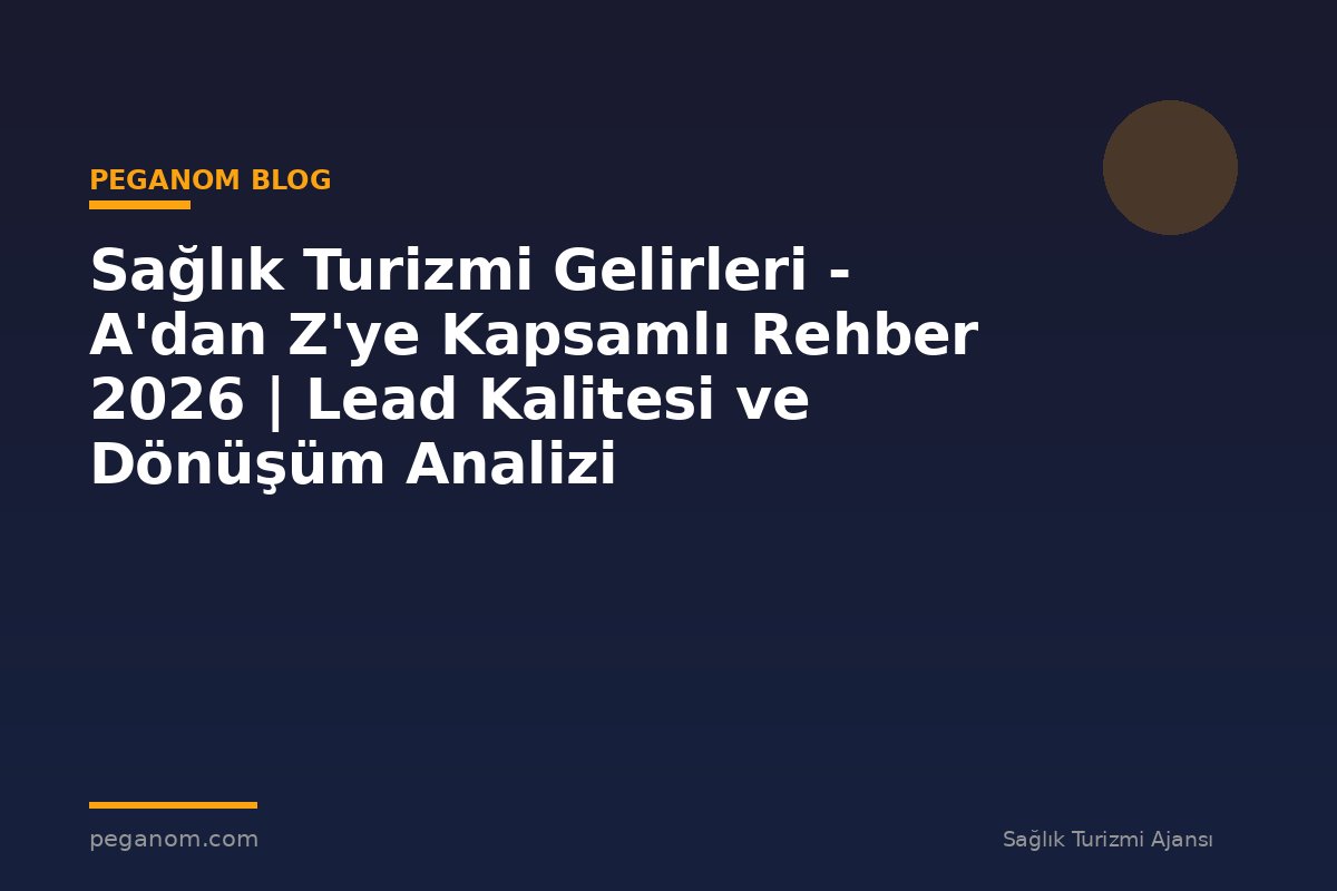 Sağlık Turizmi Gelirleri - A'dan Z'ye Kapsamlı Rehber 2026 | Lead Kalitesi ve Dönüşüm Analizi