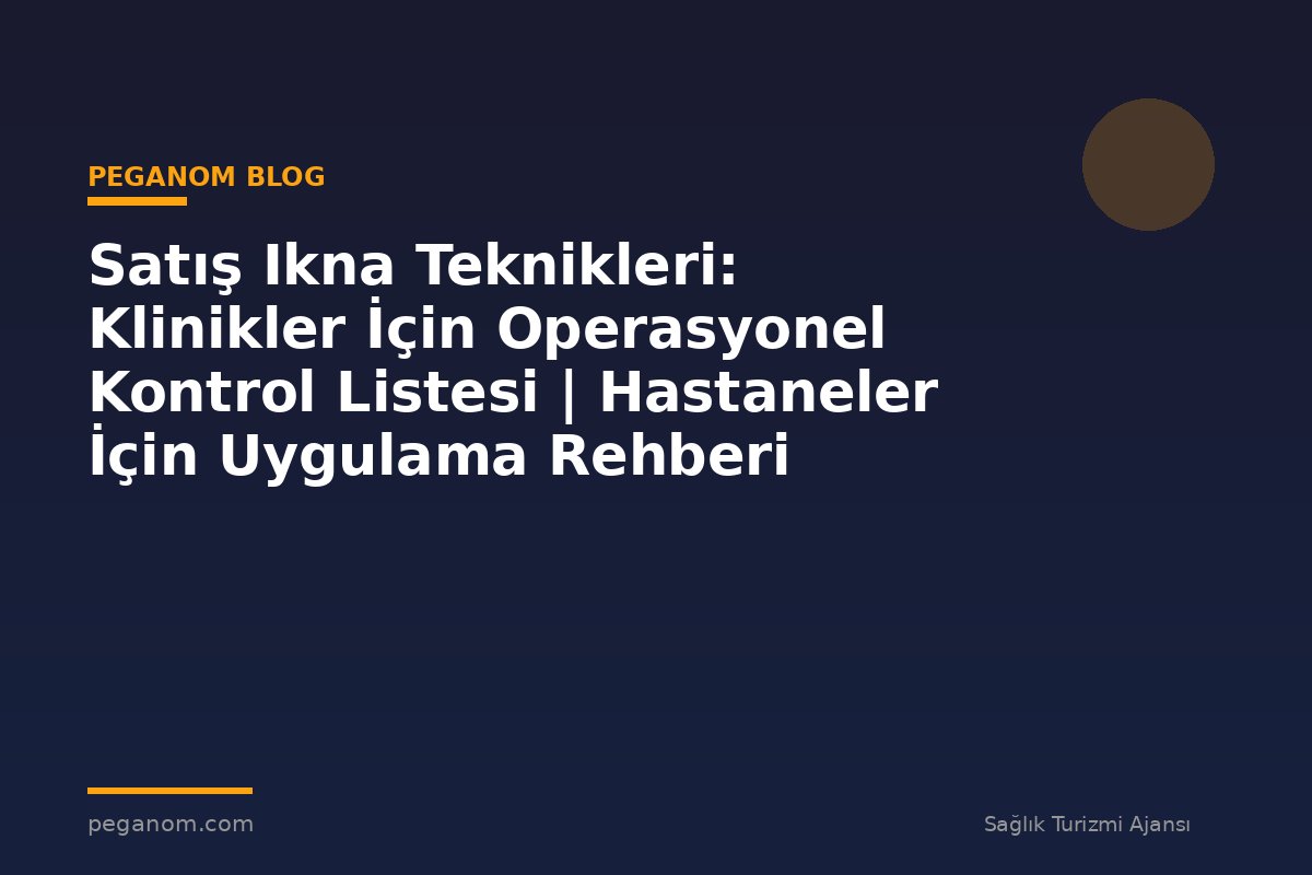Satış Ikna Teknikleri: Klinikler İçin Operasyonel Kontrol Listesi | Hastaneler İçin Uygulama Rehberi