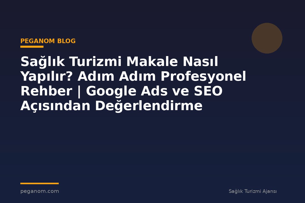 Sağlık Turizmi Makale Nasıl Yapılır? Adım Adım Profesyonel Rehber | Google Ads ve SEO Açısından Değerlendirme