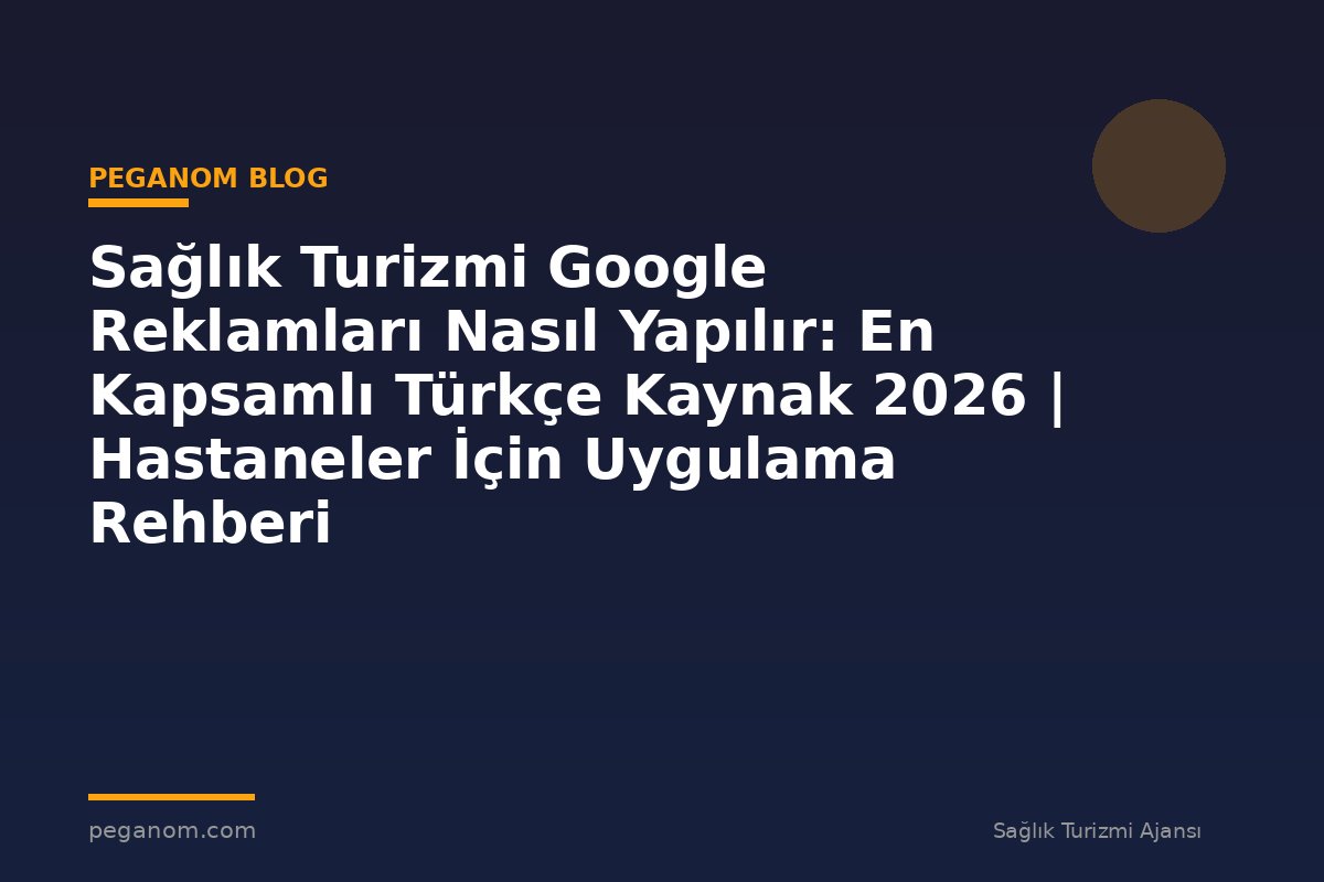 Sağlık Turizmi Google Reklamları Nasıl Yapılır: En Kapsamlı Türkçe Kaynak 2026 | Hastaneler İçin Uygulama Rehberi
