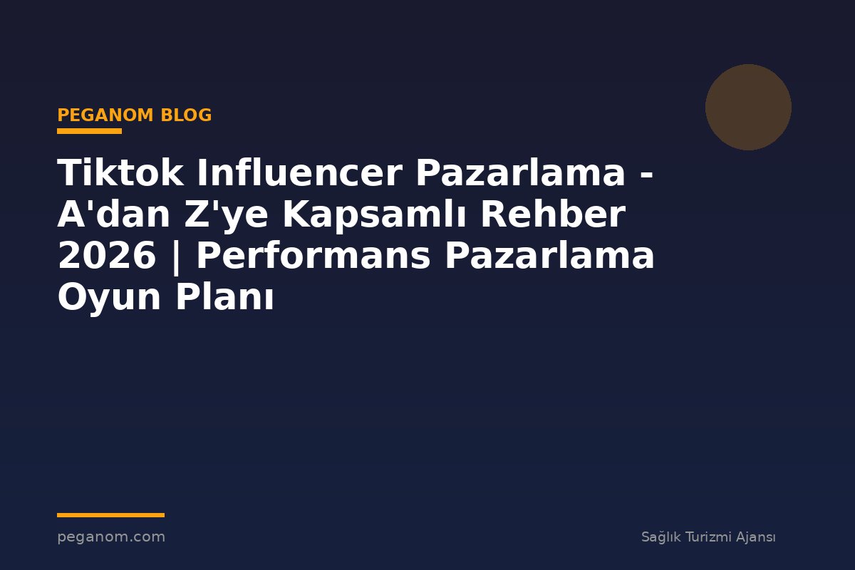 Tiktok Influencer Pazarlama - A'dan Z'ye Kapsamlı Rehber 2026 | Performans Pazarlama Oyun Planı