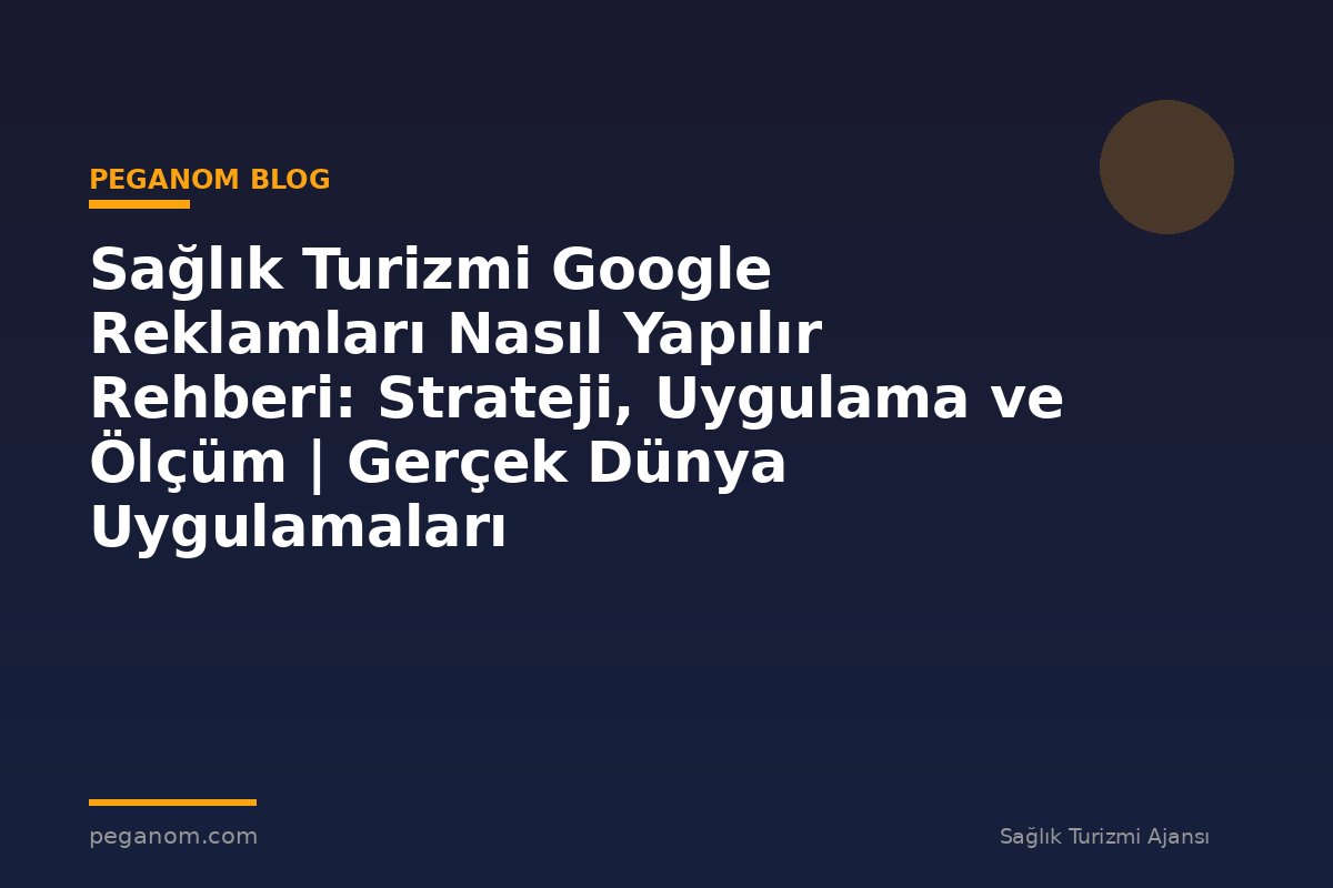Sağlık Turizmi Google Reklamları Nasıl Yapılır Rehberi: Strateji, Uygulama ve Ölçüm | Gerçek Dünya Uygulamaları