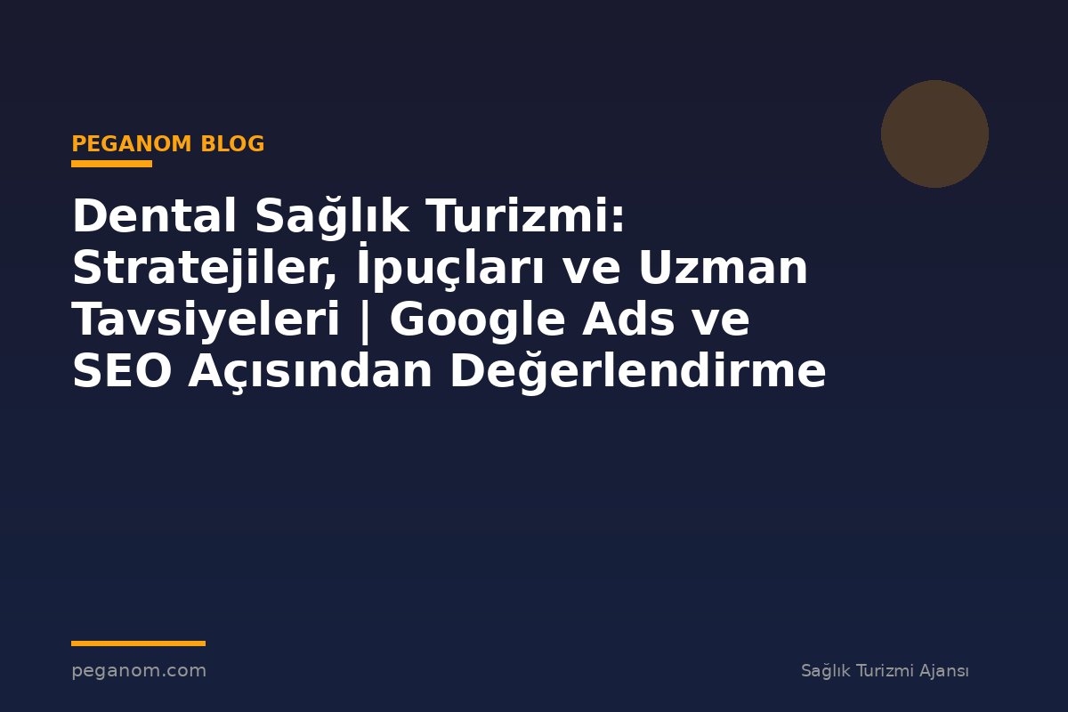 Dental Sağlık Turizmi: Stratejiler, İpuçları ve Uzman Tavsiyeleri | Google Ads ve SEO Açısından Değerlendirme