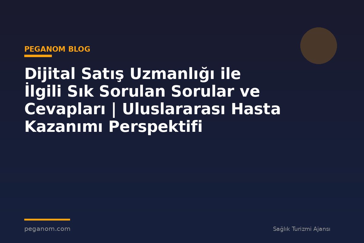 Dijital Satış Uzmanlığı ile İlgili Sık Sorulan Sorular ve Cevapları | Uluslararası Hasta Kazanımı Perspektifi