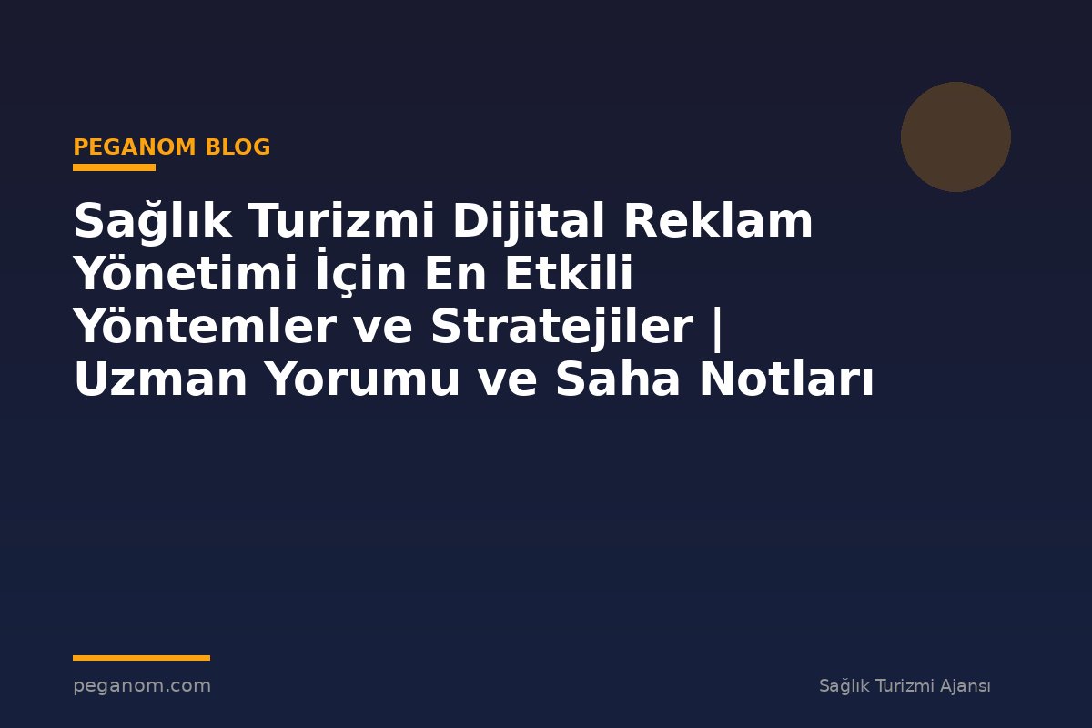 Sağlık Turizmi Dijital Reklam Yönetimi İçin En Etkili Yöntemler ve Stratejiler | Uzman Yorumu ve Saha Notları