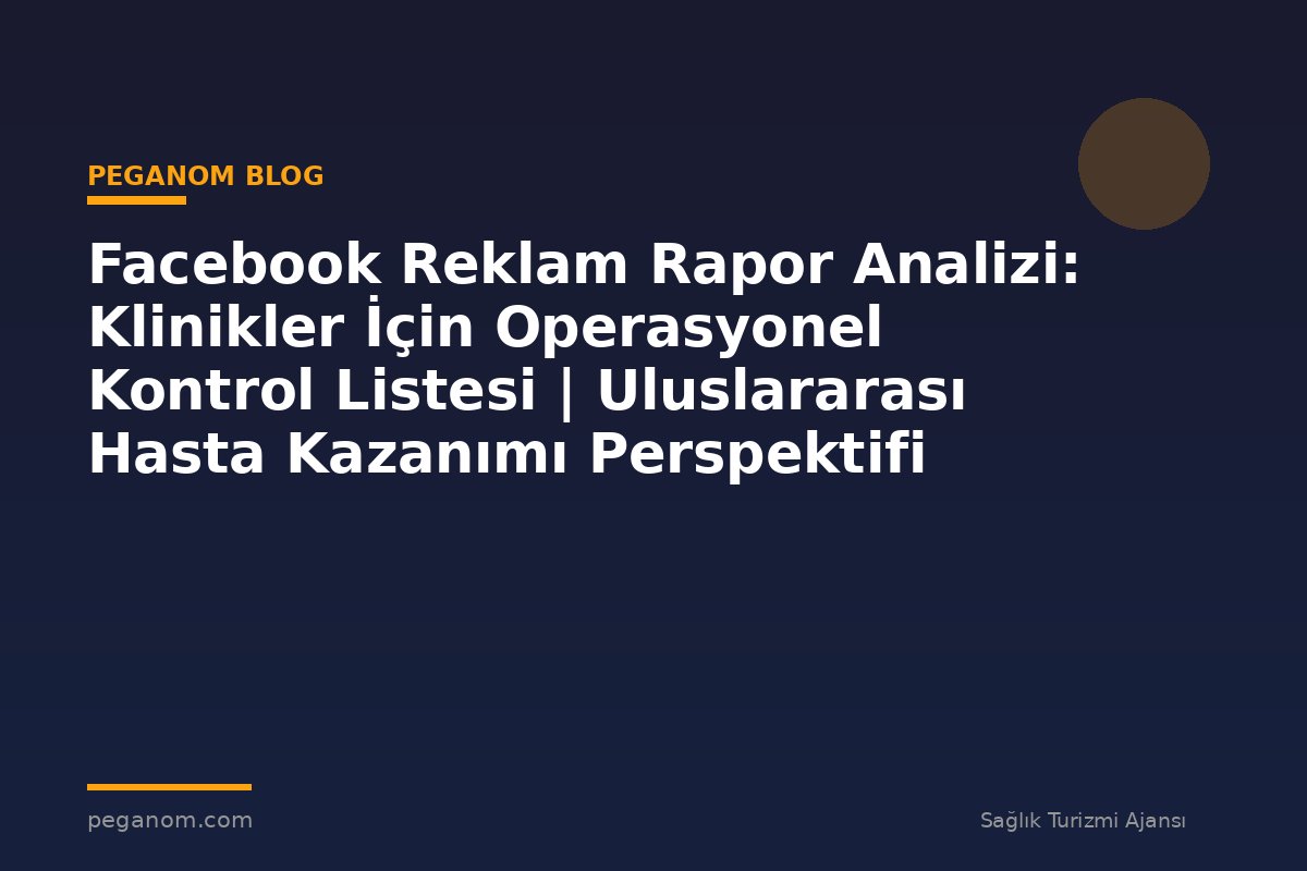 Facebook Reklam Rapor Analizi: Klinikler İçin Operasyonel Kontrol Listesi | Uluslararası Hasta Kazanımı Perspektifi