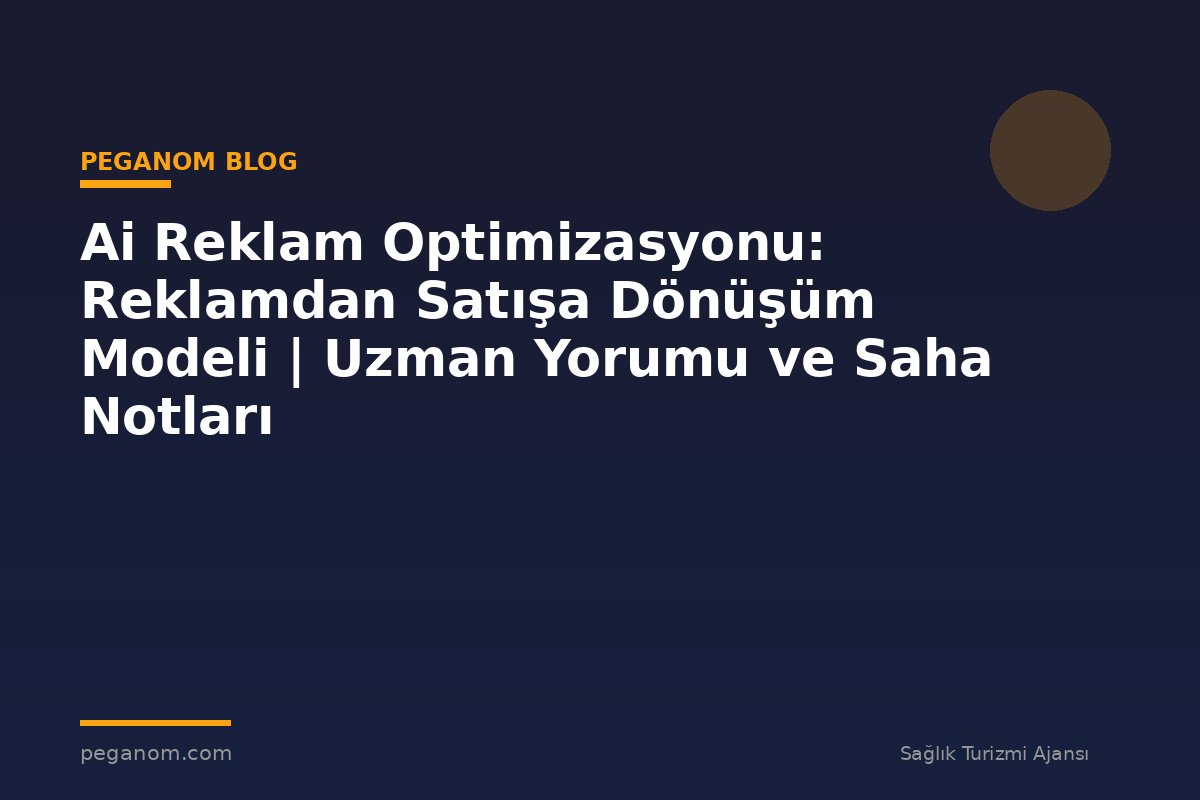 Ai Reklam Optimizasyonu: Reklamdan Satışa Dönüşüm Modeli | Uzman Yorumu ve Saha Notları
