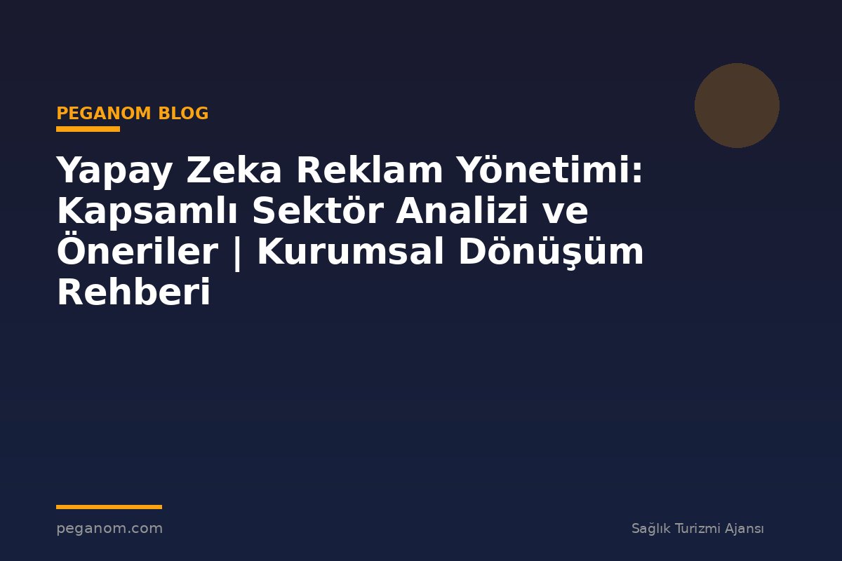 Yapay Zeka Reklam Yönetimi: Kapsamlı Sektör Analizi ve Öneriler | Kurumsal Dönüşüm Rehberi