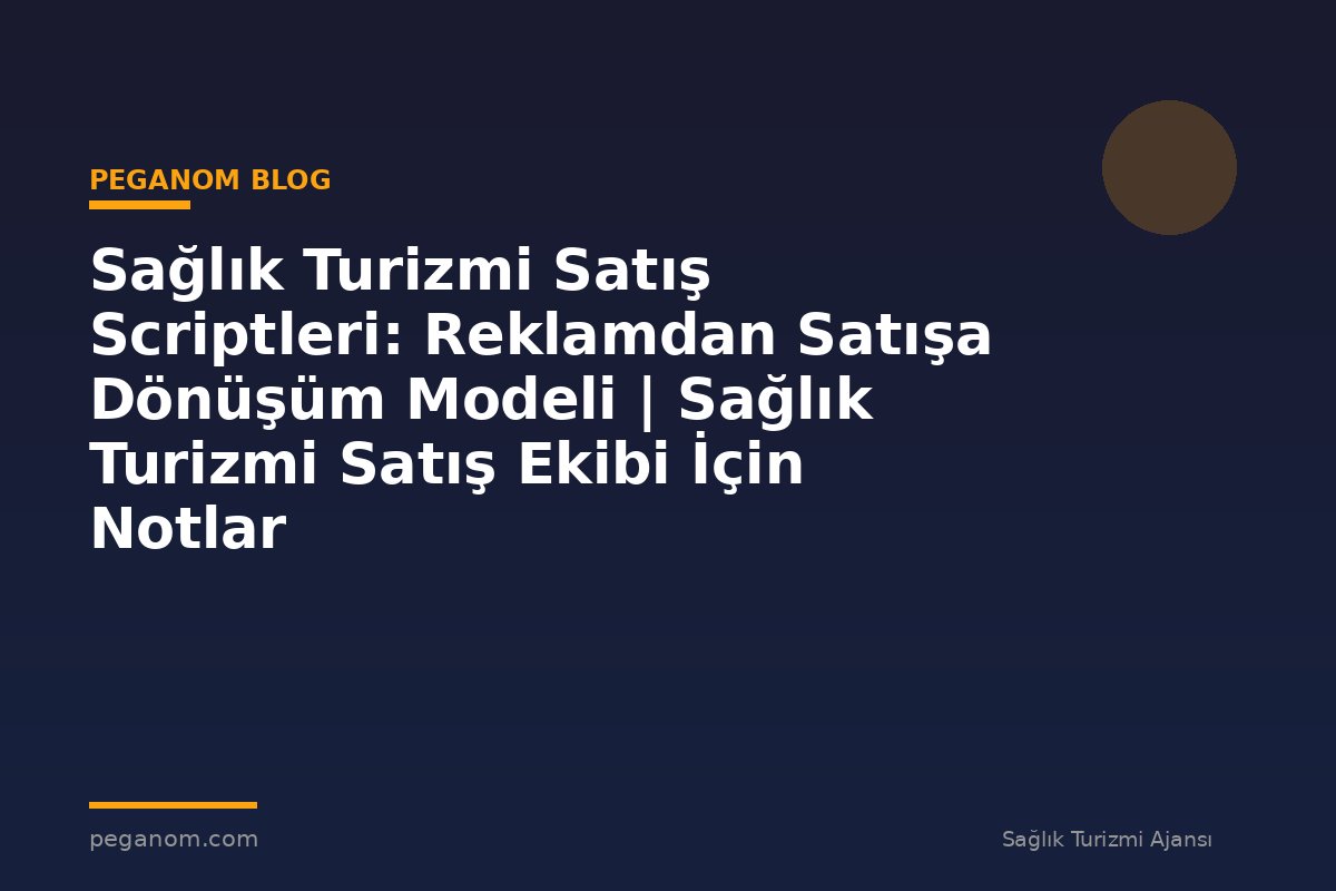 Sağlık Turizmi Satış Scriptleri: Reklamdan Satışa Dönüşüm Modeli | Sağlık Turizmi Satış Ekibi İçin Notlar