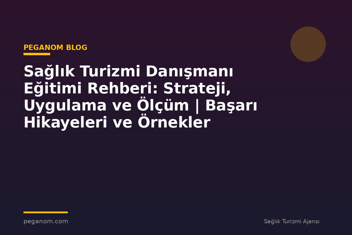 Sağlık Turizmi Danışmanı Eğitimi Rehberi: Strateji, Uygulama ve Ölçüm | Başarı Hikayeleri ve Örnekler