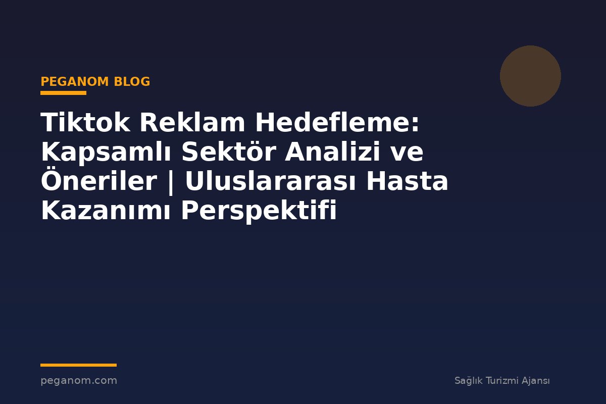 Tiktok Reklam Hedefleme: Kapsamlı Sektör Analizi ve Öneriler | Uluslararası Hasta Kazanımı Perspektifi