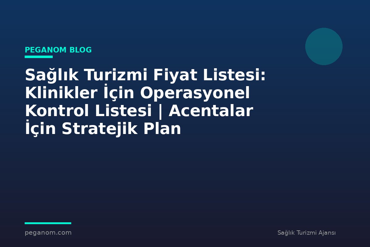 Sağlık Turizmi Fiyat Listesi: Klinikler İçin Operasyonel Kontrol Listesi | Acentalar İçin Stratejik Plan