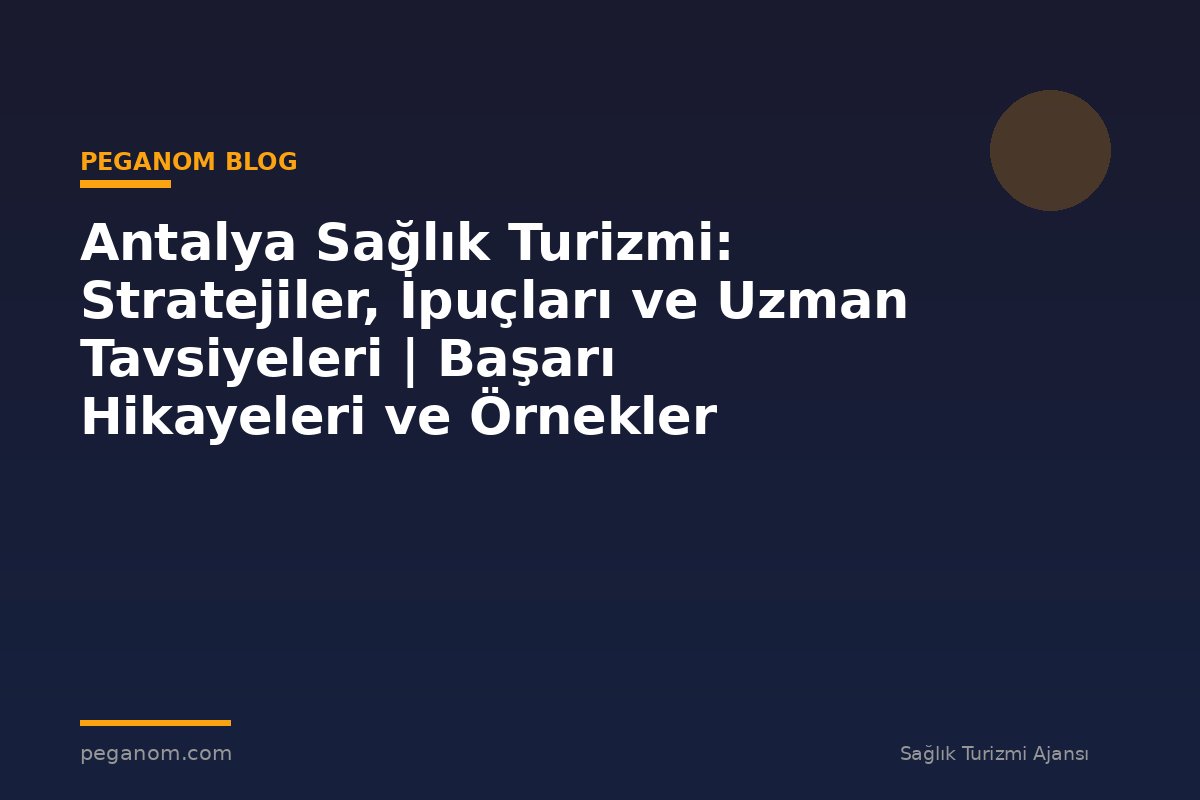 Antalya Sağlık Turizmi: Stratejiler, İpuçları ve Uzman Tavsiyeleri | Başarı Hikayeleri ve Örnekler