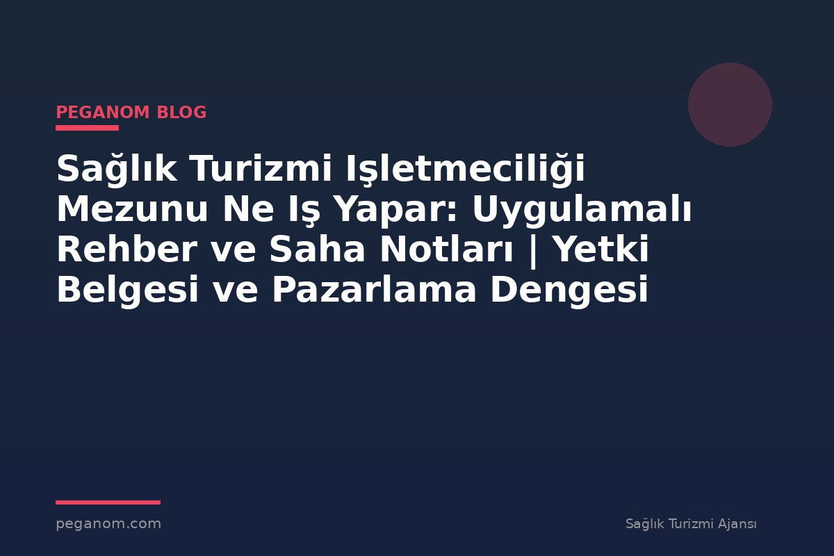 Sağlık Turizmi Işletmeciliği Mezunu Ne Iş Yapar: Uygulamalı Rehber ve Saha Notları | Yetki Belgesi ve Pazarlama Dengesi