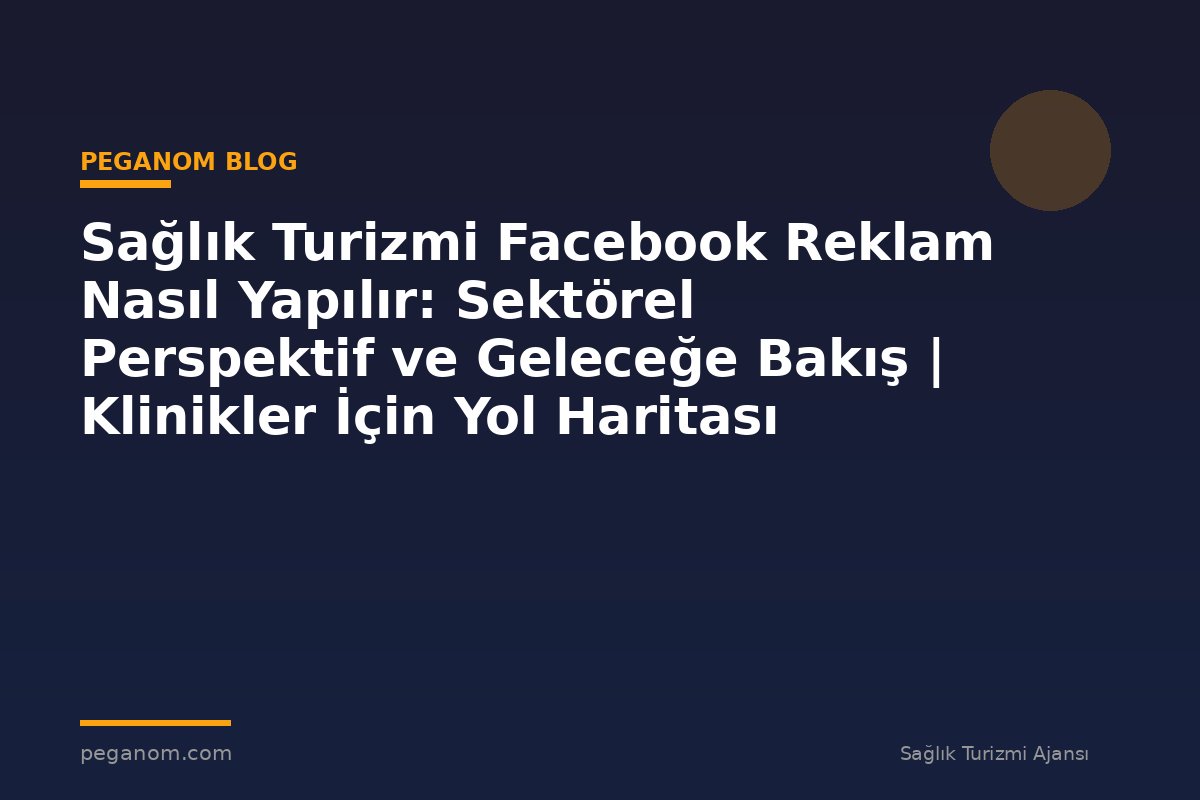 Sağlık Turizmi Facebook Reklam Nasıl Yapılır: Sektörel Perspektif ve Geleceğe Bakış | Klinikler İçin Yol Haritası