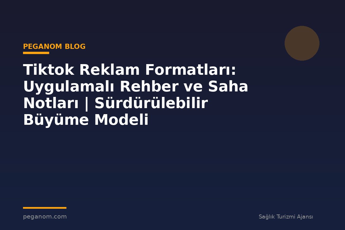Tiktok Reklam Formatları: Uygulamalı Rehber ve Saha Notları | Sürdürülebilir Büyüme Modeli