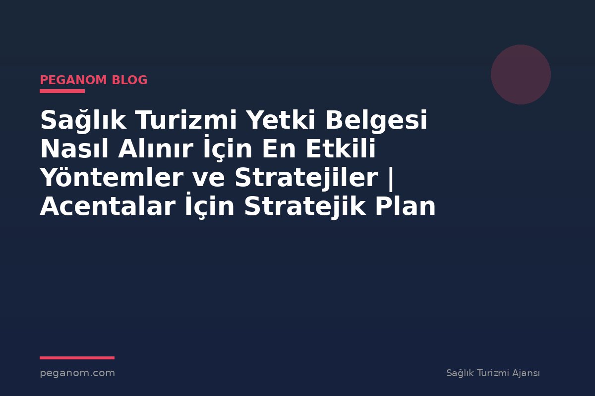 Sağlık Turizmi Yetki Belgesi Nasıl Alınır İçin En Etkili Yöntemler ve Stratejiler | Acentalar İçin Stratejik Plan